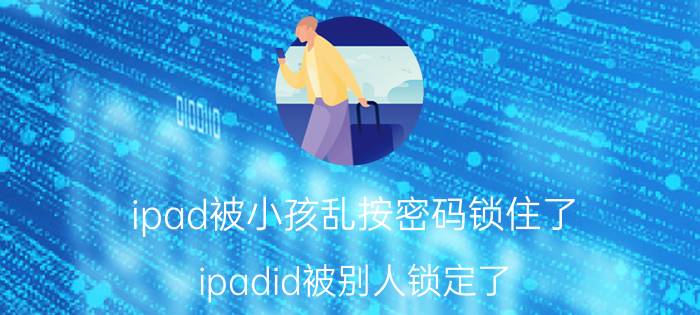 ipad被小孩乱按密码锁住了 ipadid被别人锁定了，咋办？